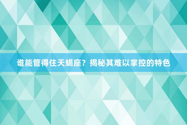谁能管得住天蝎座？揭秘其难以掌控的特色