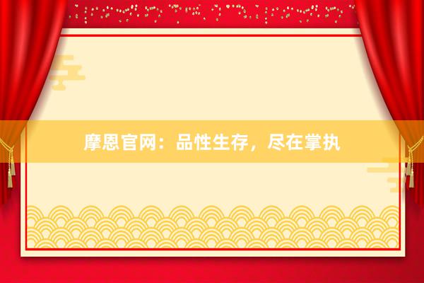 摩恩官网：品性生存，尽在掌执
