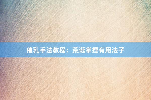 催乳手法教程：荒诞掌捏有用法子
