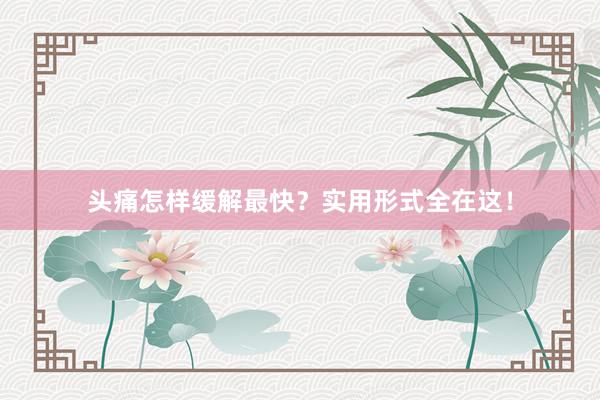 头痛怎样缓解最快？实用形式全在这！