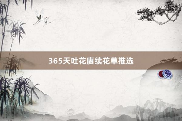 365天吐花赓续花草推选