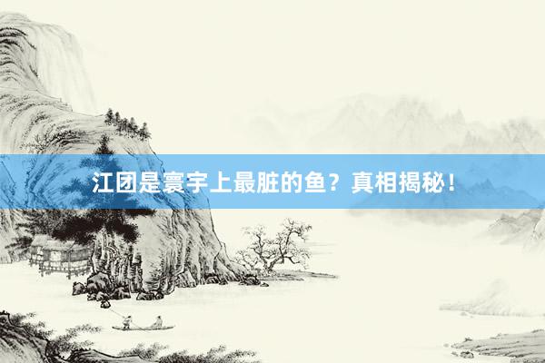 江团是寰宇上最脏的鱼？真相揭秘！