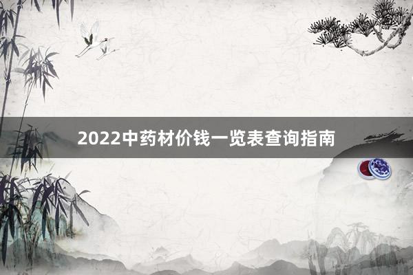 2022中药材价钱一览表查询指南