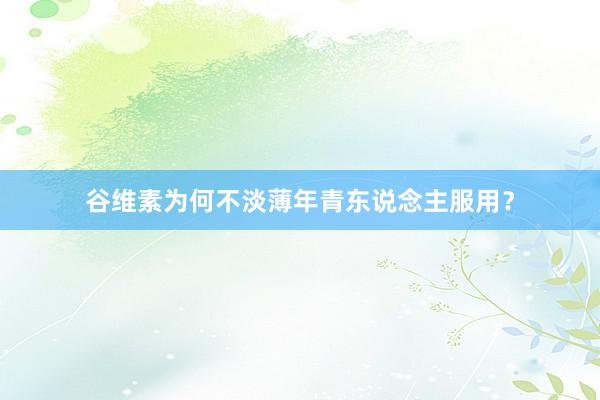 谷维素为何不淡薄年青东说念主服用？