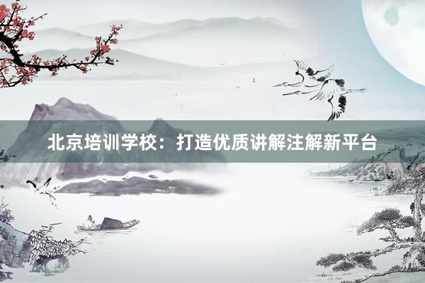 北京培训学校：打造优质讲解注解新平台